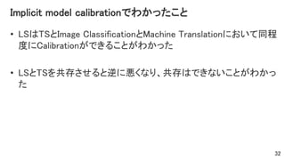 Implicit model calibrationでわかったこと
• LSはTSとImage ClassificationとMachine Translationにおいて同程
度にCalibrationができることがわかった
• LSとTSを共存させると逆に悪くなり、共存はできないことがわかっ
た
32
 