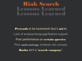Riak Search
  Lessons Learned
  Lessons Learned

Pretends to be lucene/solr (but it ain’t).
Lack of analyzer/language/feat...