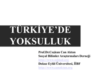 TÜRKİYE’DE
YOKSULLUK
Prof.Dr.Coşkun Can Aktan
Sosyal Bilimler Araştırmaları Derneği
http://www.sobiad.org
Dokuz Eylül Üniversitesi, İİBF
http://www.canaktan.org
 
