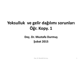 Yoksulluk ve gelir dağılımı sorunları
Öğr. Kopy. 1
Doç. Dr. Mustafa Durmuş
Şubat 2015
Doç. Dr. Mustafa Durmuş 1
 