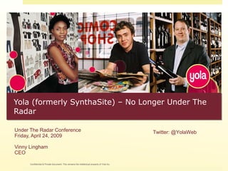 Yola (formerly SynthaSite) – No Longer Under The Radar Under The Radar Conference Friday, April 24, 2009 Vinny Lingham CEO Confidential & Private document. This remains the intellectual property of Yola Inc. Twitter: @YolaWeb 
