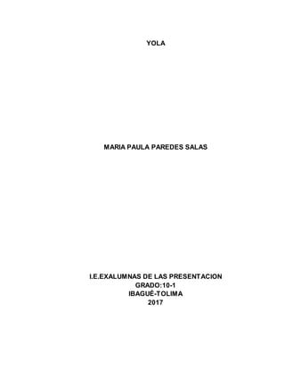 YOLA
MARIA PAULA PAREDES SALAS
I.E.EXALUMNAS DE LAS PRESENTACION
GRADO:10-1
IBAGUÉ-TOLIMA
2017
 