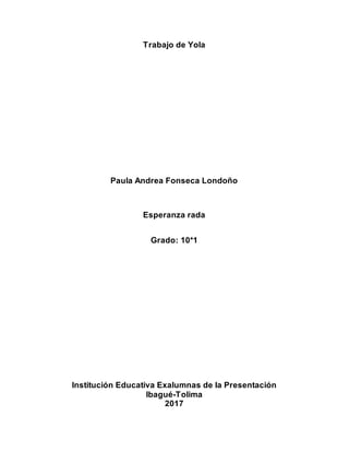 Trabajo de Yola
Paula Andrea Fonseca Londoño
Esperanza rada
Grado: 10*1
Institución Educativa Exalumnas de la Presentación
Ibagué-Tolima
2017
 