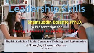 by
Shamsuddin Bolatito (Ph.D)
A Presentation for
Yo u n g L e a d e r s A c a d e m y ( Y O L A )
@
Sheikh Abdallah Makki Centre for Training and Reformation
of Thought, Khartoum-Sudan.
22/01/2019
 