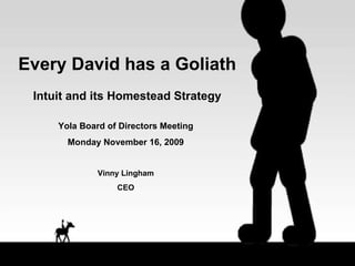 Every David has a Goliath Intuit and its Homestead Strategy Yola Board of Directors Meeting Monday November 16, 2009 Vinny Lingham CEO 