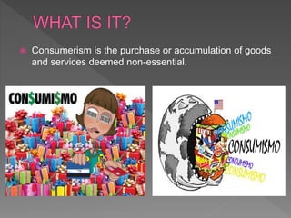  Consumerism is the purchase or accumulation of goods
and services deemed non-essential.
 