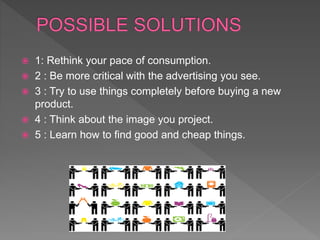  1: Rethink your pace of consumption.
 2 : Be more critical with the advertising you see.
 3 : Try to use things completely before buying a new
product.
 4 : Think about the image you project.
 5 : Learn how to find good and cheap things.
 
