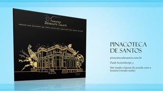 Pinacoteca
de Santos
pinacotecadesantos.com.br
Flash ActionScript 3
Site muda o layout de acordo com o
horário (versão noite)
 