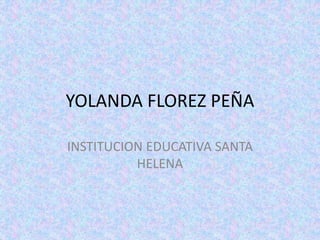 YOLANDA FLOREZ PEÑA
INSTITUCION EDUCATIVA SANTA
HELENA
 