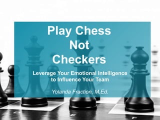 Leverage Your Emotional Intelligence
to Influence Your Team
Play Chess
Not
Checkers
Yolanda Fraction, M.Ed.
 