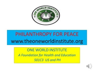 PHILANTHROPY FOR PEACE
www.theoneworldinstitute.org
ONE WORLD INSTITUTE
A Foundation for Health and Education
501C3 US and PH
 