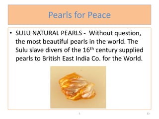 Pearls for Peace
• SULU NATURAL PEARLS - Without question,
the most beautiful pearls in the world. The
Sulu slave divers o...