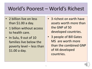 World’s Poorest – World’s Richest
• 2 billion live on less
than $1.00 a day.
• 1 billion without access
to health care.
• ...