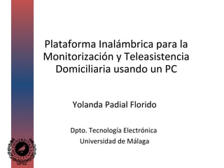 Plataforma Inalámbrica para la
Monitorización y Teleasistencia
Domiciliaria usando un PC
Yolanda Padial Florido
Dpto. Tecnología Electrónica
Universidad de Málaga
 