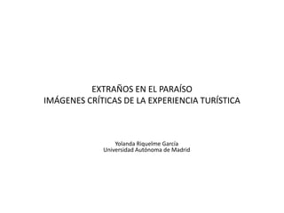EXTRAÑOS EN EL PARAÍSO
IMÁGENES CRÍTICAS DE LA EXPERIENCIA TURÍSTICA

Yolanda Riquelme García
Universidad Autónoma de Madrid

 