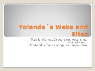 Yolanda´s Webs and
             Sites
   Toda la información sobre mis webs, sites,
                             publicaciones,…
  Contenidos, facts and figures, temas, otros
 