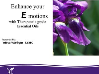 Enhance your   E motions  with Therapeutic grade Essential Oils Presented By: Yolanda Washington  LSHC 