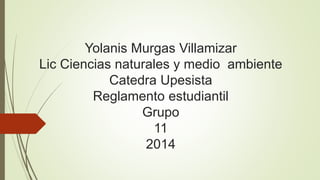 Yolanis Murgas Villamizar 
Lic Ciencias naturales y medio ambiente 
Catedra Upesista 
Reglamento estudiantil 
Grupo 
11 
2014 
 