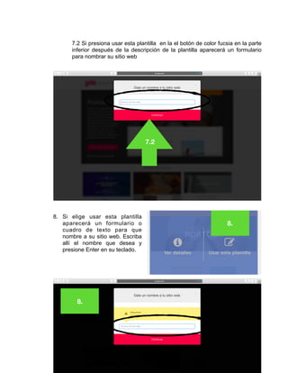 7.2 Si presiona usar esta plantilla en la el botón de color fucsia en la parte
inferior después de la descripción de la plantilla aparecerá un formulario
para nombrar su sitio web
8. Si elige usar esta plantilla
aparecerá un formulario o
cuadro de texto para que
nombre a su sitio web. Escriba
allí el nombre que desea y
presione Enter en su teclado.
Página 10
7.2
8.
8.
 