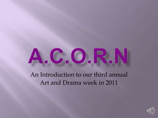 A.C.O.R.N An Introduction to our third annual Art and Drama week in 2011 