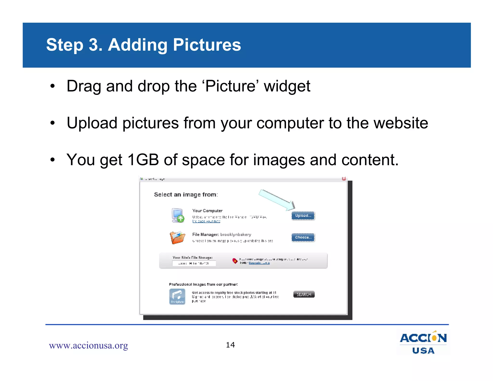 Step 3. Adding Pictures

• Drag and drop the ‘Picture’ widget

• Upload pictures from your computer to the website

• You get 1GB of space for images and content.




www.accionusa.org       14
 