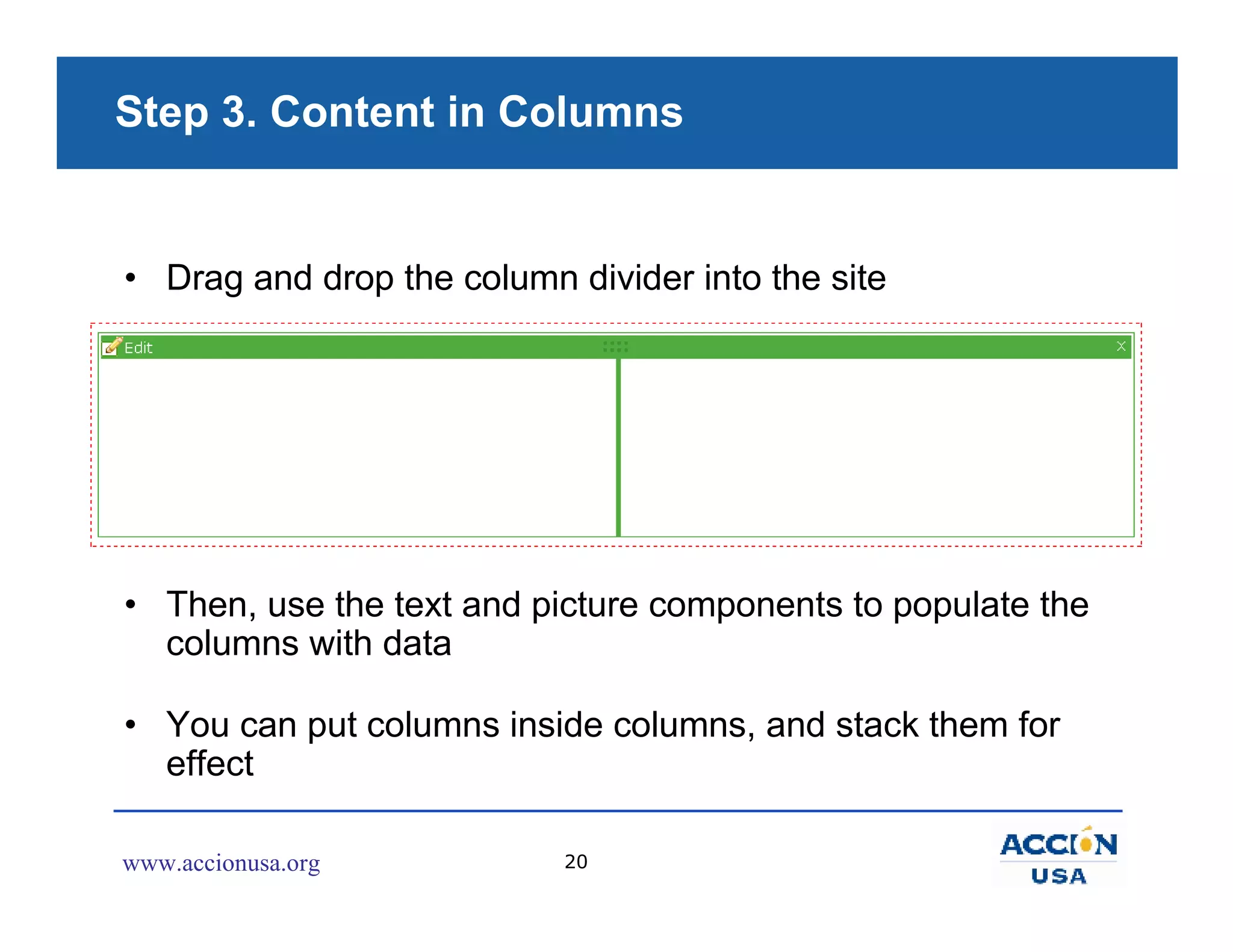 Step 3. Content in Columns


• Drag and drop the column divider into the site




• Then, use the text and picture components to populate the
  columns with data

• You can put columns inside columns, and stack them for
  effect

www.accionusa.org          20
 