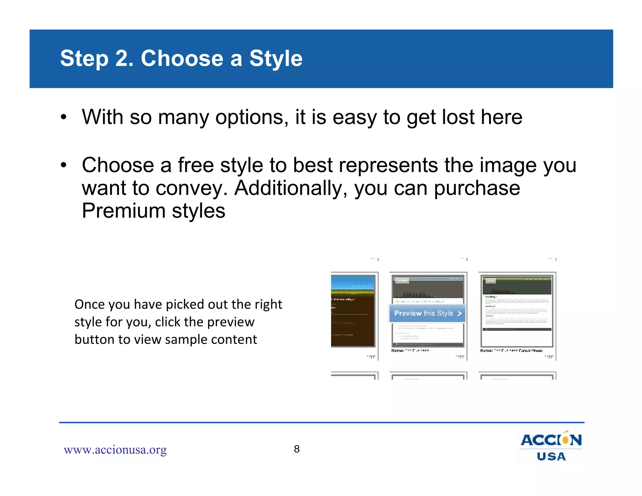 Step 2. Choose a Style

• With so many options, it is easy to get lost here

• Choose a free style to best represents the image you
  want to convey. Additionally, you can purchase
  Premium styles



 Once you have picked out the right
 style for you, click the preview
 button to view sample content




www.accionusa.org                     8
 