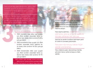 Uçağa kabul edilmeme, iptal ve her
türlü tehir söz konusu olduğunda;
hareket kabiliyeti kısıtlı kişiler ve refakatçileri
ile tek başına seyahat eden çocuklar
ihtiyaçlarının karşılanması sırasında özel ilgi
gösterilme ve en kısa zamanda hizmet alma
hakkına sahiptir.
Hava taşıma işletmesi, uçağa kabul
edilmeme, iptal ve en az iki saatlik bir
tehirden etkilenen her yolcuya,
tazminat ve yardım kurallarını belirleyen yazılı
bir bildirim sunmakla yükümlüdür.
Yolcuların söz konusu hakları hiçbir
şekilde sınırlanamaz.
Yolcu haklarına aykırı davranılması halinde,
yolcuların kanun yollarına başvuru hakkı
saklıdır.
Tehir en az beş saat olduğunda, yolcu, bilet
ücretinin iadesini ve seyahatinin başlangıç
noktasına ücretsiz götürülmesini isteme
hakkına sahiptir.
Beklenen hareket saati, önceden ilan
edilmiş hareket saatinden sonraki gün veya
günler içerisinde olduğu takdirde, yolcuların
Barınma ve Ulaşım Hakkı vardır.
Yolcu, biletin satın alındığı hizmet
sınıfından daha alt bir hizmet
sınıfına yerleştirilirse,
>>	 1500 kilometre veya daha kısa uçuşlar
için, Bilet ücretleri arasındaki farkın ia-
desine ilave olarak, bilet ücretinin % 30’u
yolcuya ödenir.
>>	 1500 ile kilometre arası uçuşlar için, Bilet
ücretleri arasındaki farkın iadesine ila-
ve olarak, bilet ücretinin % 50’si yolcuya
ödenir.
>>	 3500 kilometreden daha uzun uçuşlar
için, Bilet ücretleri arasındaki farkın ia-
desine ilave olarak, bilet ücretinin % 75’i
yolcuya ödenir.
Yolcu, biletin satın alındığı hizmet sınıfından
daha üst bir hizmet sınıfına yerleştirildiği
takdirde, herhangi bir ek ödeme talep edemez.
3
10 11
 