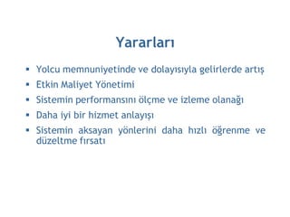 Yararları
 Yolcu memnuniyetinde ve dolayısıyla gelirlerde artış
 Etkin Maliyet Yönetimi
 Sistemin performansını ölçme ve izleme olanağı
 Daha iyi bir hizmet anlayışı
 Sistemin aksayan yönlerini daha hızlı öğrenme ve
  düzeltme fırsatı
 