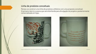 Linha de produtos conceituais
Pensou-se construir uma linha de produtos utilitários com uma proposta conceitual.
O primeiro item é a caneca que será distribuída para divulgação do projeto e posteriormente
comercializada em lojas.
set/2015Projeto GERMINAÇÕES: expansões poéticas/Autora Adriana Felippe
 