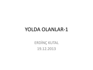 YOLDA OLANLAR-1
ERDİNÇ KUTAL
19.12.2013

 