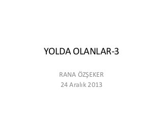 YOLDA OLANLAR-3
RANA ÖZŞEKER
24 Aralık 2013

 