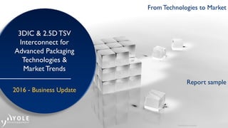 From Technologies to Market
3DIC & 2.5D TSV
Interconnect for
Advanced Packaging
Technologies &
Market Trends
2016 - Business Update
From Technologies to Market
Picture Source: pickywallpaper
Report sample
 