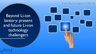 From Technologies to Market
Technology & Market Report
From Technologies to Market
Beyond Li-ion
battery: present
and future Li-ion
technology
challengers
© 2016
 