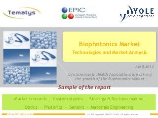 © 2013 copyright TEMATYS SARL, All rights reservedwww.tematys.com
Market research - Custom studies - Strategy & Decision making
Optics – Photonics – Sensors - Materials Engineering
Biophotonics Market
Technologies and Market Analysis
April 2013
Life Sciences & Health Applications are driving
the growth of the Biophotonics Market
Sample of the report
 