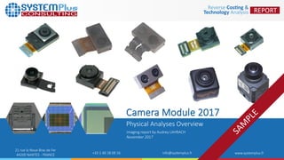 ©2017 by System Plus Consulting | Camera Module Industry 2017 1
21 rue la Noue Bras de Fer
44200 NANTES - FRANCE +33 2 40 18 09 16 info@systemplus.fr www.systemplus.fr
Camera Module 2017
Physical Analyses Overview
Imaging report by Audrey LAHRACH
November 2017
 