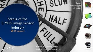 © 2015
Authors: P. Cambou JL. Jaffard
Report publication date: January 2015
From
Technologies
to Market
Status of the
CMOS image sensor
industry
2015 report
Courtesy of Omnivision
Courtesy of Valeo
Courtesy of On Semi
Courtesy of Gopro
Courtesy of Sony
 