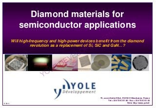 Diamond materials for
semiconductor applications

NT the diamond
Will high-frequency and high-power devices benefit from
ME GaN…?
revolution as a replacement of Si, E and
PSiC
P
LO
VE
E
D
LE
YO
Dow corning

© 2013

75, cours Emile ZOLA, F-69100 Villeurbanne, France
Tel: +33 472 83 01 80 - Fax: +33 472 83 01 83
Web: http://www.yole.fr

 