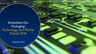 © 2016
Embedded Die
Packaging:
Technology and Market
Trends 2016
November 2016
From Technologies to Market
Report Sample
 