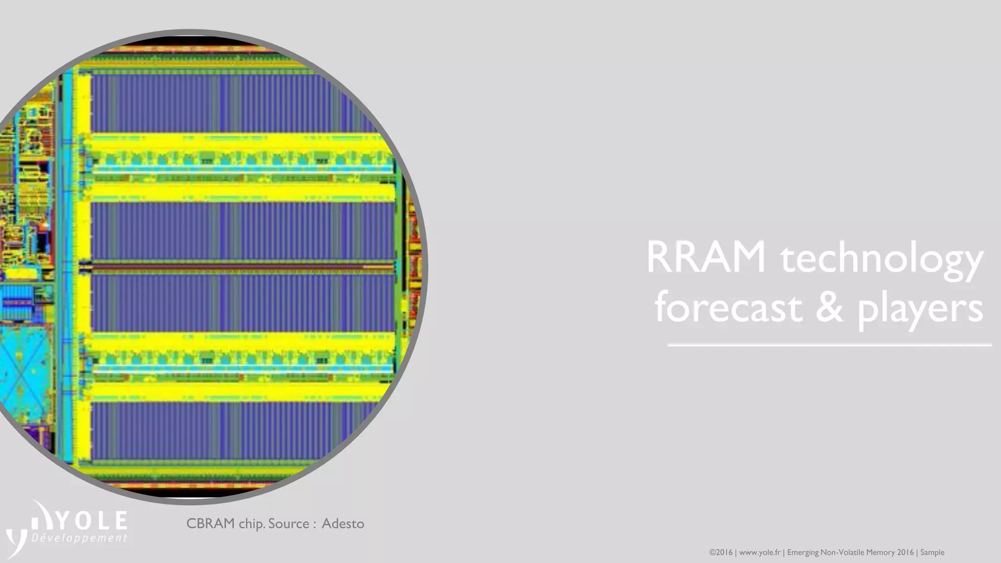 RRAM technology
forecast & players
CBRAM chip. Source : Adesto
©2016 | www.yole.fr | Emerging Non-Volatile Memory 2016 | Sample
 