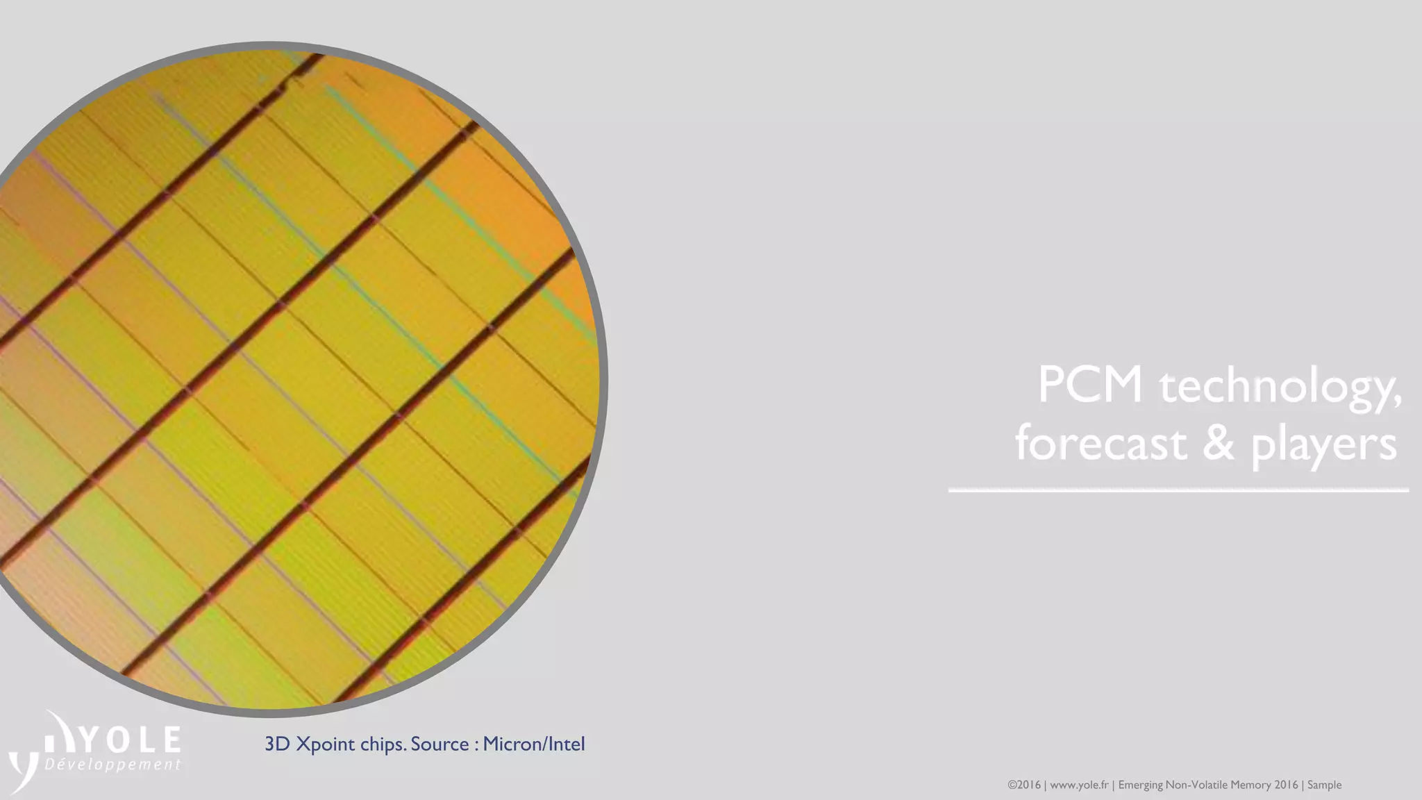 PCM technology,
forecast & players
3D Xpoint chips. Source : Micron/Intel
©2016 | www.yole.fr | Emerging Non-Volatile Memory 2016 | Sample
 