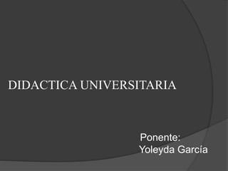 DIDACTICA UNIVERSITARIA
Ponente:
Yoleyda García
 
