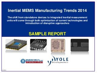 © 2014
Inertial MEMS Manufacturing Trends 2014
The shift from standalone devices to integrated inertial measurement
units will come through both optimization of current technologies and
introduction of disruptive approaches
SAMPLE REPORT
 