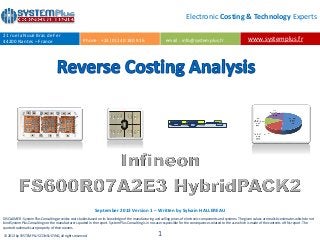 DISCLAIMER : System Plus Consulting provides cost studies based on its knowledge of the manufacturing and selling prices of electronic components and systems. The given values are realistic estimates which do not
bind System Plus Consulting nor the manufacturers quoted in the report. System Plus Consulting is in no case responsible for the consequences related to the use which is made of the contents of this report. The
quoted trademarks are property of their owners.
© 2013 by SYSTEM PLUS CONSULTING, all rights reserved. 1
Electronic Costing & Technology Experts
www.systemplus.fr
21 rue la Nouë Bras de Fer
44200 Nantes – France Phone : +33 (0) 240 180 916 email : info@systemplus.fr
September 2013 Version 1 – Written by Sylvain HALLEREAU
 