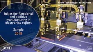 From Technologies to Markets
Inkjet for functional
and additive
manufacturing in
electronics report
-
Sample
2018
Sample
January 2018
Courtesy of Kateeva
 