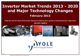 Inverter Market Trends 2013 - 2020
  and Major Technology Changes
                                                                        February 2013
     A big dive into the heart of the power electronics industry, from systems to active & passive components
                                                                          REPORT SAMPLE




                               Delphi




© 2013
             Copyrights © Yole Développement SA. All rights reserved.
 
