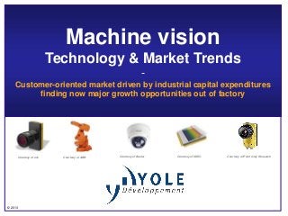 © 2013
Machine vision
Technology & Market Trends
-
Customer-oriented market driven by industrial capital expenditures
finding now major growth opportunities out of factory
Courtesy of e2v
Courtesy of IMEC Courtesy of Point Grey Research
Courtesy of ABB Courtesy of Basler
 