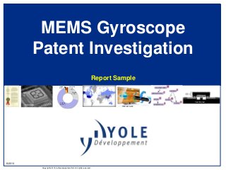 © 2013
Copyrights © Yole Développement SA. All rights reserved.
MEMS Gyroscope
Patent Investigation
Report Sample
Dow
corning
Hillcrest Labs
Domintech
Granted
17 (29%)
Pending
39 (66%)
Lapsed
2 (3%)
Unavailab
le
1 (2%)
InvenSense
 