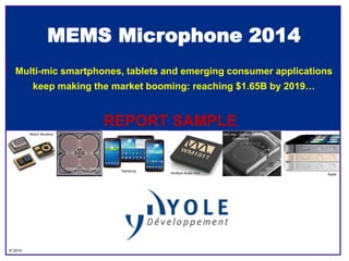 © 2014
MEMS Microphone 2014
Multi-mic smartphones, tablets and emerging consumer applications
keep making the market booming: reaching $1.65B by 2019…
Apple
Samsung
Wolfson Audio Hub
Knowles mic – System
Plus Consulting
AAC mic - System Plus
Consulting
Bosch Akustica
REPORT SAMPLE
 