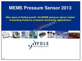 MEMS Pressure Sensor 2013
         After years of limited growth, the MEMS pressure sensor market
             is booming thanks to consumer electronics applications!

                                           SAMPLE

 Bosch        Omron                Freescale   Infineon



                         Samsung                          Honeywell   Airbus   NASA




© 2013
 